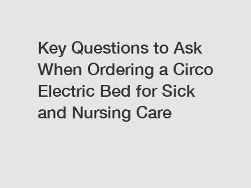 Key Questions to Ask When Ordering a Circo Electric Bed for Sick and Nursing Care
