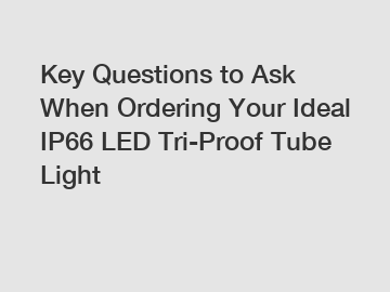Key Questions to Ask When Ordering Your Ideal IP66 LED Tri-Proof Tube Light