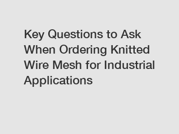 Key Questions to Ask When Ordering Knitted Wire Mesh for Industrial Applications