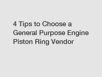 4 Tips to Choose a General Purpose Engine Piston Ring Vendor