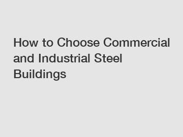 How to Choose Commercial and Industrial Steel Buildings