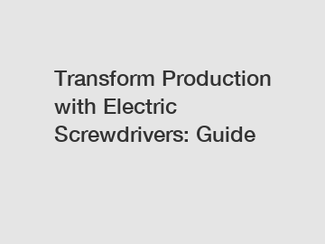 Transform Production with Electric Screwdrivers: Guide
