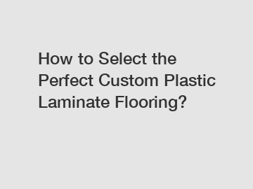 How to Select the Perfect Custom Plastic Laminate Flooring?