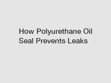 How Polyurethane Oil Seal Prevents Leaks