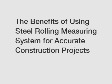 The Benefits of Using Steel Rolling Measuring System for Accurate Construction Projects
