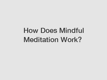 How Does Mindful Meditation Work?