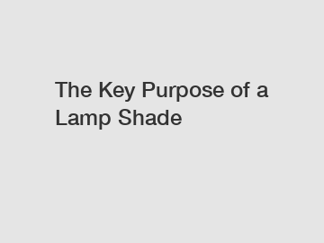 The Key Purpose of a Lamp Shade