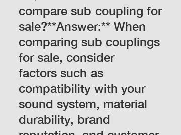 **Question:** How to compare sub coupling for sale?**Answer:** When comparing sub couplings for sale, consider factors such as compatibility with your sound system, material durability, brand reputati