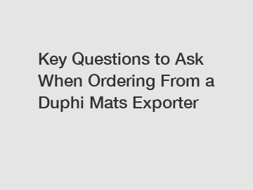 Key Questions to Ask When Ordering From a Duphi Mats Exporter