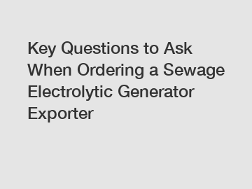 Key Questions to Ask When Ordering a Sewage Electrolytic Generator Exporter