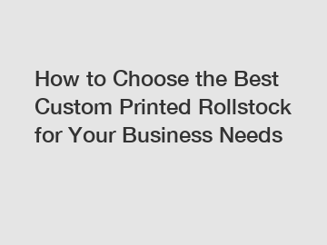 How to Choose the Best Custom Printed Rollstock for Your Business Needs
