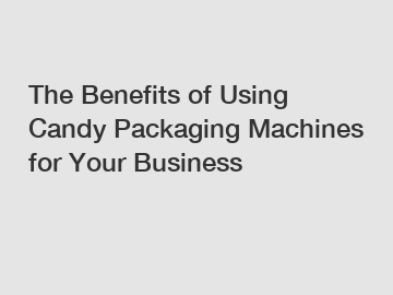 The Benefits of Using Candy Packaging Machines for Your Business