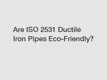 Are ISO 2531 Ductile Iron Pipes Eco-Friendly?