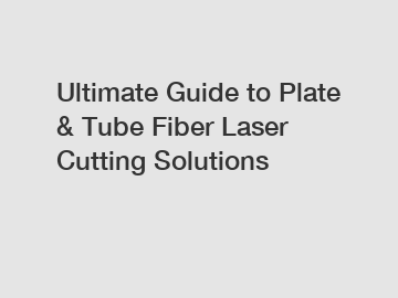 Ultimate Guide to Plate & Tube Fiber Laser Cutting Solutions