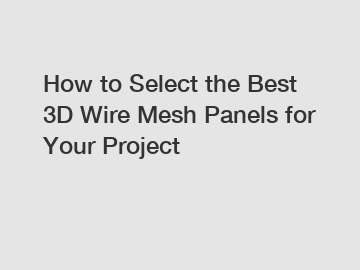 How to Select the Best 3D Wire Mesh Panels for Your Project