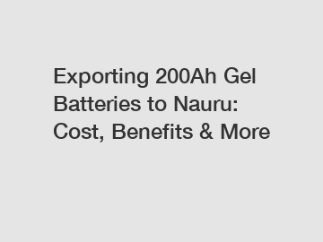 Exporting 200Ah Gel Batteries to Nauru: Cost, Benefits & More