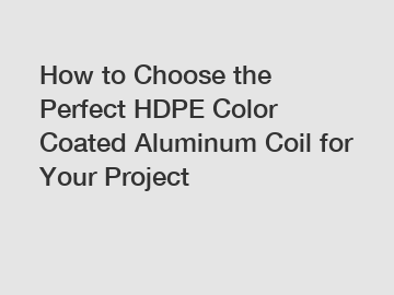 How to Choose the Perfect HDPE Color Coated Aluminum Coil for Your Project