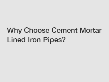 Why Choose Cement Mortar Lined Iron Pipes?