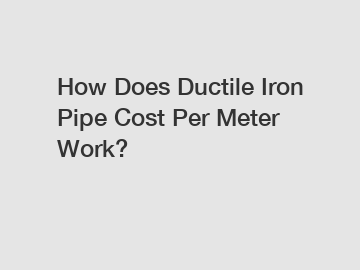 How Does Ductile Iron Pipe Cost Per Meter Work?