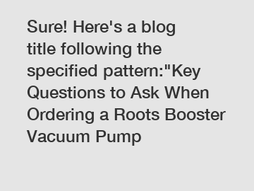 Sure! Here's a blog title following the specified pattern:"Key Questions to Ask When Ordering a Roots Booster Vacuum Pump