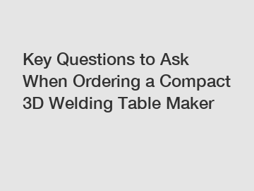 Key Questions to Ask When Ordering a Compact 3D Welding Table Maker