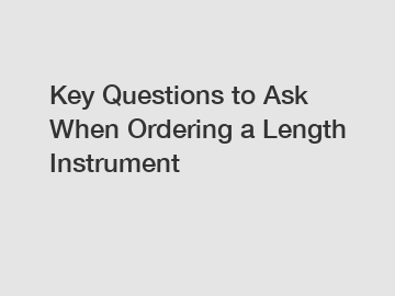 Key Questions to Ask When Ordering a Length Instrument