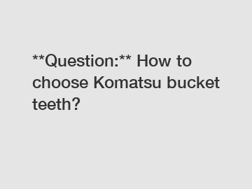 **Question:** How to choose Komatsu bucket teeth?