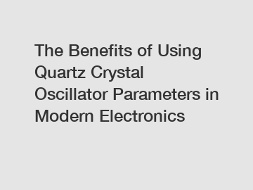 The Benefits of Using Quartz Crystal Oscillator Parameters in Modern Electronics