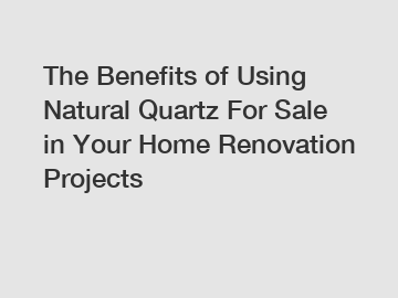 The Benefits of Using Natural Quartz For Sale in Your Home Renovation Projects