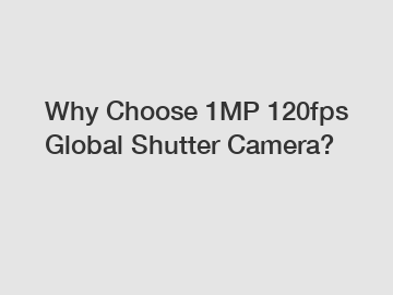 Why Choose 1MP 120fps Global Shutter Camera?