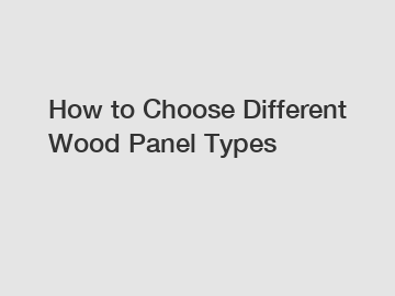 How to Choose Different Wood Panel Types
