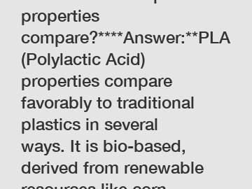 **How does PLA plastic properties compare?****Answer:**PLA (Polylactic Acid) properties compare favorably to traditional plastics in several ways. It is bio-based, derived from renewable resources lik