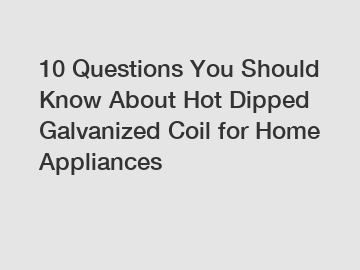 10 Questions You Should Know About Hot Dipped Galvanized Coil for Home Appliances