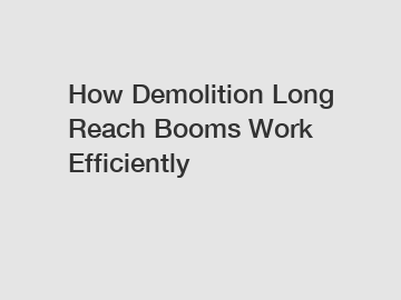 How Demolition Long Reach Booms Work Efficiently