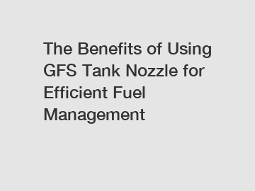 The Benefits of Using GFS Tank Nozzle for Efficient Fuel Management