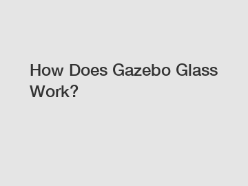 How Does Gazebo Glass Work?