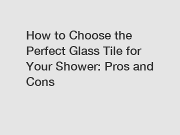 How to Choose the Perfect Glass Tile for Your Shower: Pros and Cons