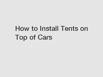 How to Install Tents on Top of Cars