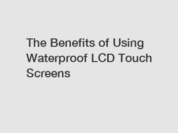 The Benefits of Using Waterproof LCD Touch Screens