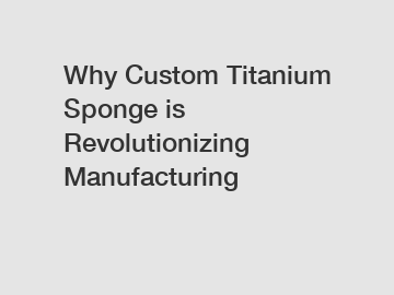 Why Custom Titanium Sponge is Revolutionizing Manufacturing
