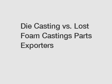 Die Casting vs. Lost Foam Castings Parts Exporters