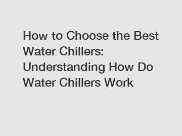 How to Choose the Best Water Chillers: Understanding How Do Water Chillers Work