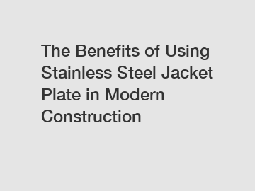 The Benefits of Using Stainless Steel Jacket Plate in Modern Construction