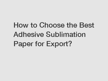 How to Choose the Best Adhesive Sublimation Paper for Export?