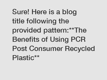 Sure! Here is a blog title following the provided pattern:**The Benefits of Using PCR Post Consumer Recycled Plastic**