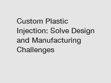 Custom Plastic Injection: Solve Design and Manufacturing Challenges