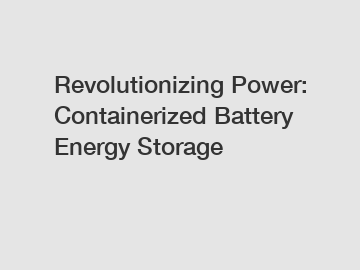 Revolutionizing Power: Containerized Battery Energy Storage