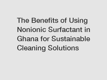 The Benefits of Using Nonionic Surfactant in Ghana for Sustainable Cleaning Solutions