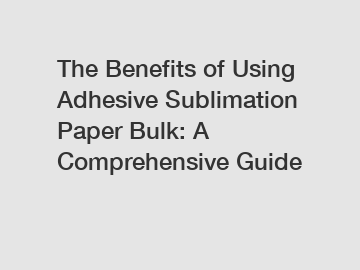 The Benefits of Using Adhesive Sublimation Paper Bulk: A Comprehensive Guide