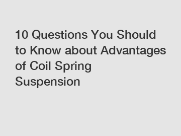 10 Questions You Should to Know about Advantages of Coil Spring Suspension